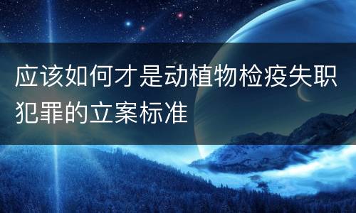 应该如何才是动植物检疫失职犯罪的立案标准