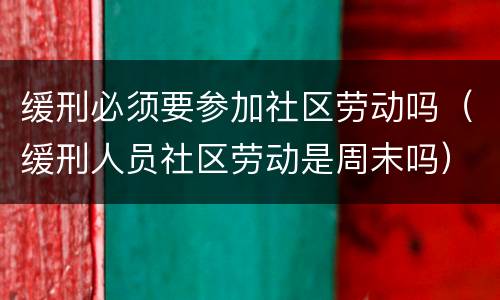 缓刑必须要参加社区劳动吗（缓刑人员社区劳动是周末吗）