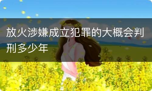 放火涉嫌成立犯罪的大概会判刑多少年