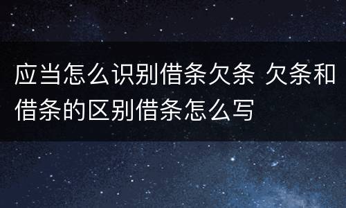 应当怎么识别借条欠条 欠条和借条的区别借条怎么写