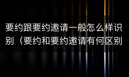 要约跟要约邀请一般怎么样识别（要约和要约邀请有何区别?）