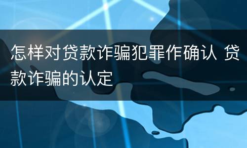 怎样对贷款诈骗犯罪作确认 贷款诈骗的认定