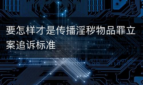 要怎样才是传播淫秽物品罪立案追诉标准