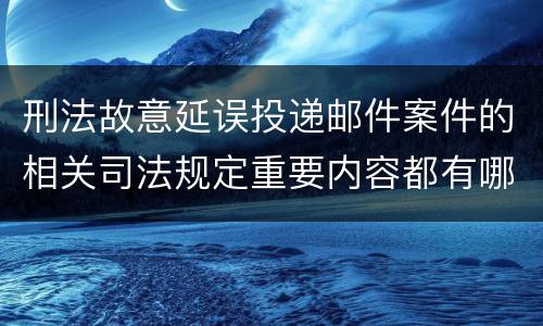 刑法故意延误投递邮件案件的相关司法规定重要内容都有哪些