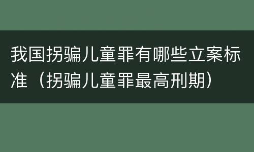 我国拐骗儿童罪有哪些立案标准（拐骗儿童罪最高刑期）