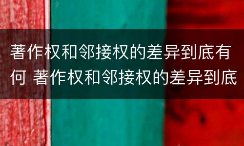 著作权和邻接权的差异到底有何 著作权和邻接权的差异到底有何影响