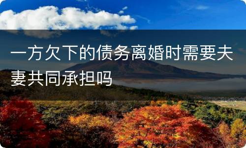 一方欠下的债务离婚时需要夫妻共同承担吗