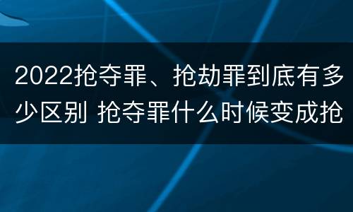 2022抢夺罪、抢劫罪到底有多少区别 抢夺罪什么时候变成抢劫罪