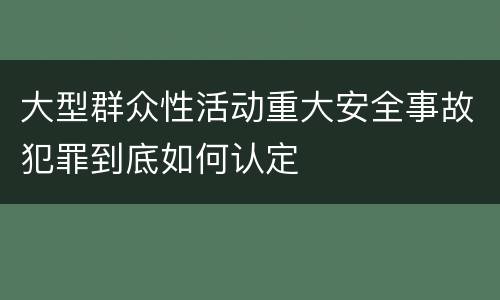 大型群众性活动重大安全事故犯罪到底如何认定