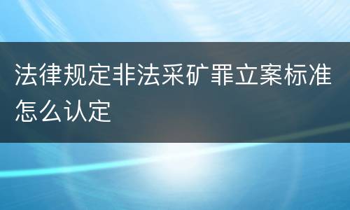 法律规定非法采矿罪立案标准怎么认定
