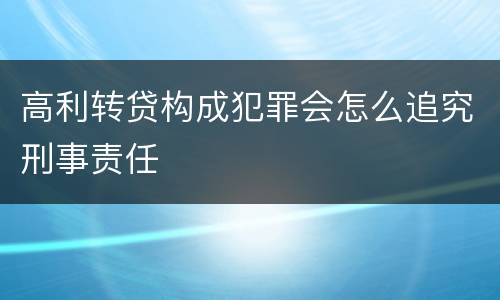 高利转贷构成犯罪会怎么追究刑事责任