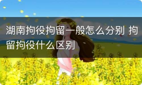 湖南拘役拘留一般怎么分别 拘留拘役什么区别