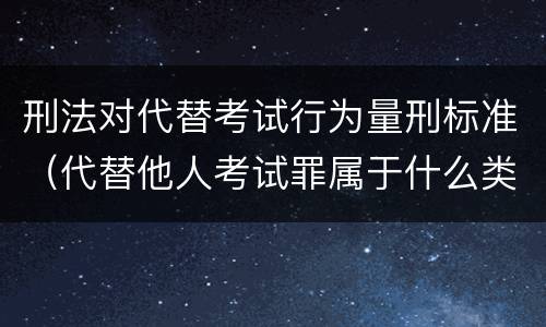 刑法对代替考试行为量刑标准（代替他人考试罪属于什么类犯罪）