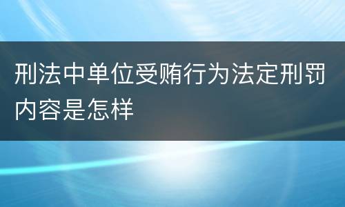 刑法中单位受贿行为法定刑罚内容是怎样