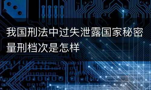 我国刑法中过失泄露国家秘密量刑档次是怎样