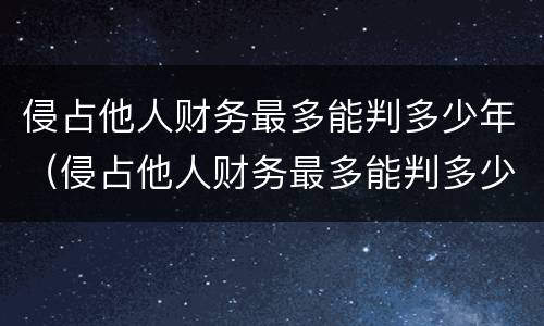 侵占他人财务最多能判多少年（侵占他人财务最多能判多少年徒刑）