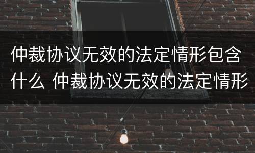 仲裁协议无效的法定情形包含什么 仲裁协议无效的法定情形包含什么意思