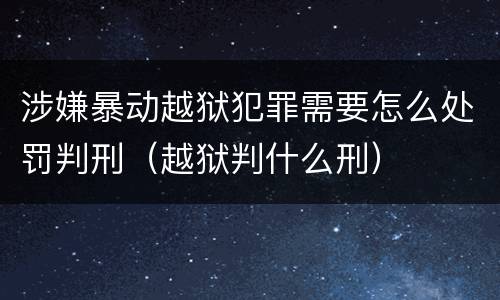涉嫌暴动越狱犯罪需要怎么处罚判刑（越狱判什么刑）