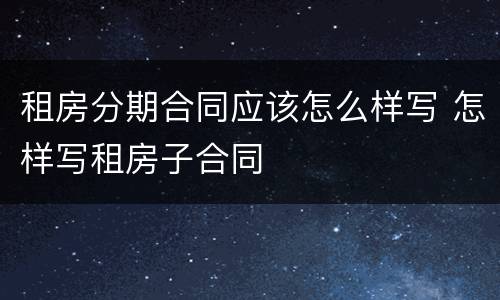 租房分期合同应该怎么样写 怎样写租房子合同