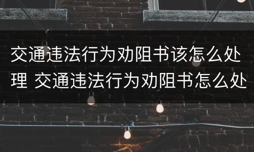 交通违法行为劝阻书该怎么处理 交通违法行为劝阻书怎么处理可以异地处理吗