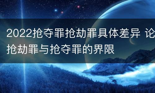 2022抢夺罪抢劫罪具体差异 论抢劫罪与抢夺罪的界限