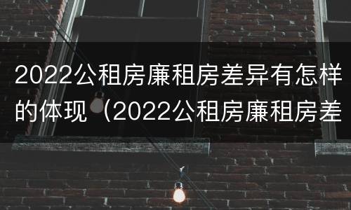 2022公租房廉租房差异有怎样的体现（2022公租房廉租房差异有怎样的体现呢）