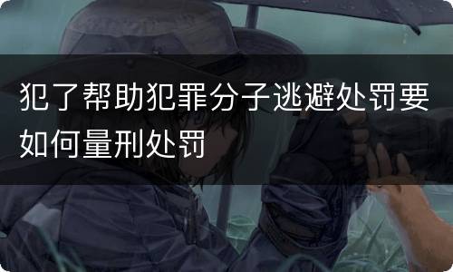 犯了帮助犯罪分子逃避处罚要如何量刑处罚