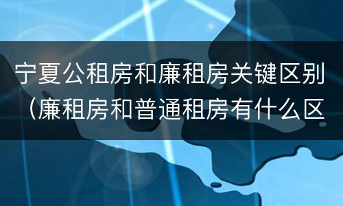 宁夏公租房和廉租房关键区别（廉租房和普通租房有什么区别）