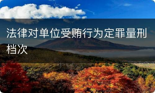 法律对单位受贿行为定罪量刑档次