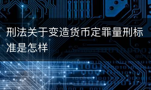 刑法关于变造货币定罪量刑标准是怎样