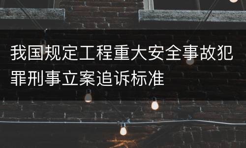 我国规定工程重大安全事故犯罪刑事立案追诉标准