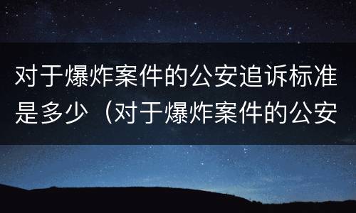 对于爆炸案件的公安追诉标准是多少（对于爆炸案件的公安追诉标准是多少条）