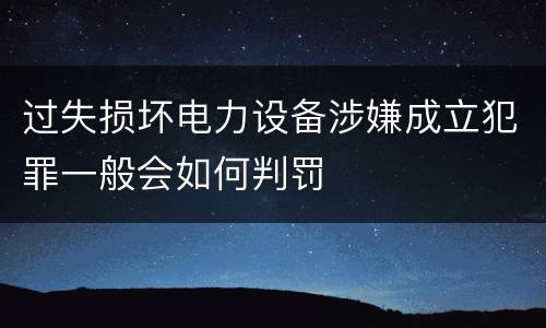 过失损坏电力设备涉嫌成立犯罪一般会如何判罚