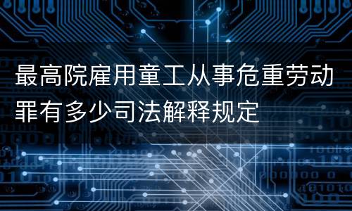 最高院雇用童工从事危重劳动罪有多少司法解释规定