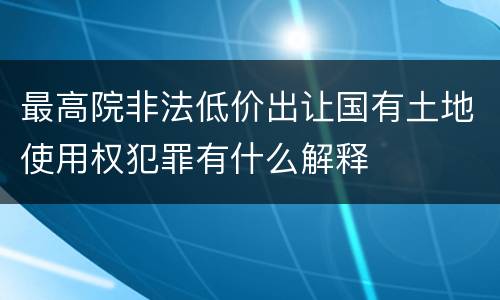最高院非法低价出让国有土地使用权犯罪有什么解释