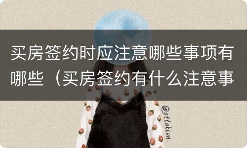 买房签约时应注意哪些事项有哪些（买房签约有什么注意事项）