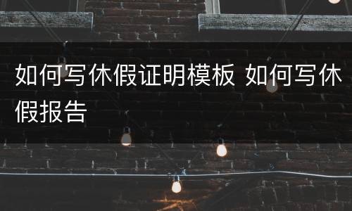 如何写休假证明模板 如何写休假报告