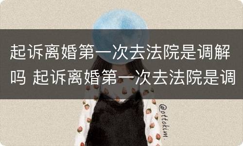 起诉离婚第一次去法院是调解吗 起诉离婚第一次去法院是调解吗还是判决