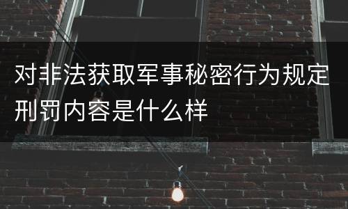 对非法获取军事秘密行为规定刑罚内容是什么样