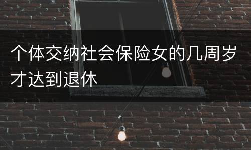 个体交纳社会保险女的几周岁才达到退休