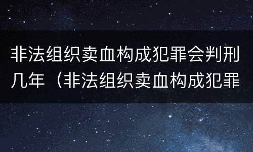 非法组织卖血构成犯罪会判刑几年（非法组织卖血构成犯罪会判刑几年吗）