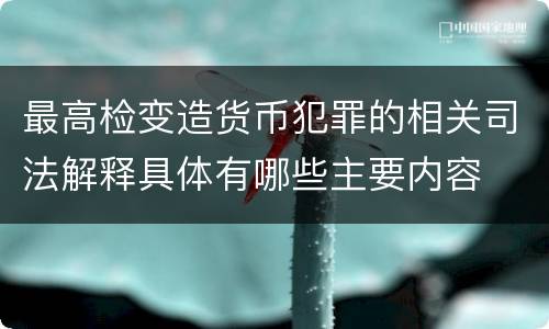 最高检变造货币犯罪的相关司法解释具体有哪些主要内容