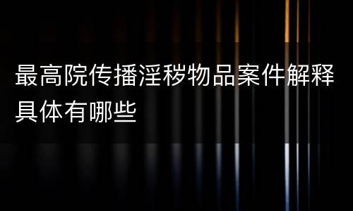 最高院传播淫秽物品案件解释具体有哪些