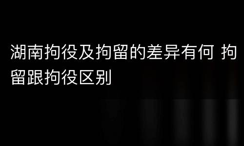 湖南拘役及拘留的差异有何 拘留跟拘役区别