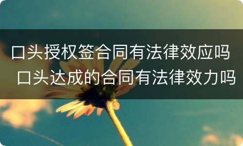 口头授权签合同有法律效应吗 口头达成的合同有法律效力吗