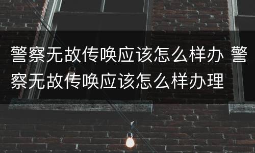 警察无故传唤应该怎么样办 警察无故传唤应该怎么样办理