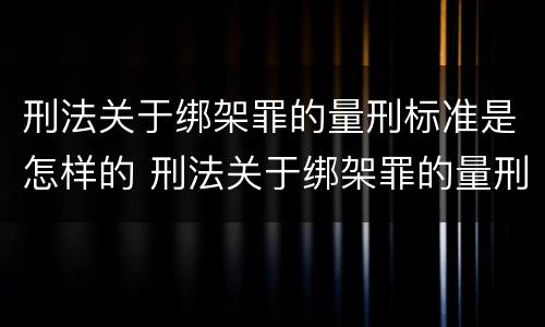 刑法关于绑架罪的量刑标准是怎样的 刑法关于绑架罪的量刑标准是怎样的呢