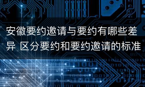 安徽要约邀请与要约有哪些差异 区分要约和要约邀请的标准