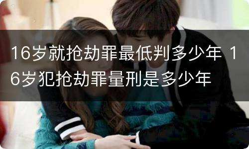 16岁就抢劫罪最低判多少年 16岁犯抢劫罪量刑是多少年