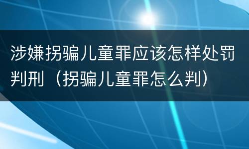 涉嫌拐骗儿童罪应该怎样处罚判刑（拐骗儿童罪怎么判）